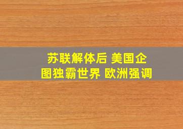 苏联解体后 美国企图独霸世界 欧洲强调